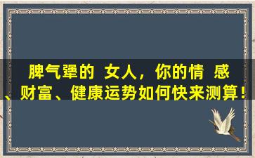 脾气犟的  女人，你的情  感、财富、健康运势如何快来测算！